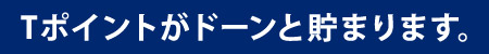 Tポイントがドーンと貯まります。